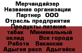 Мерчандайзер › Название организации ­ Партнер, ООО › Отрасль предприятия ­ Продукты питания, табак › Минимальный оклад ­ 1 - Все города Работа » Вакансии   . Адыгея респ.,Адыгейск г.